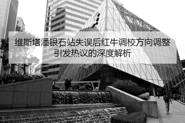 维斯塔潘银石站失误后红牛调校方向调整引发热议的深度解析